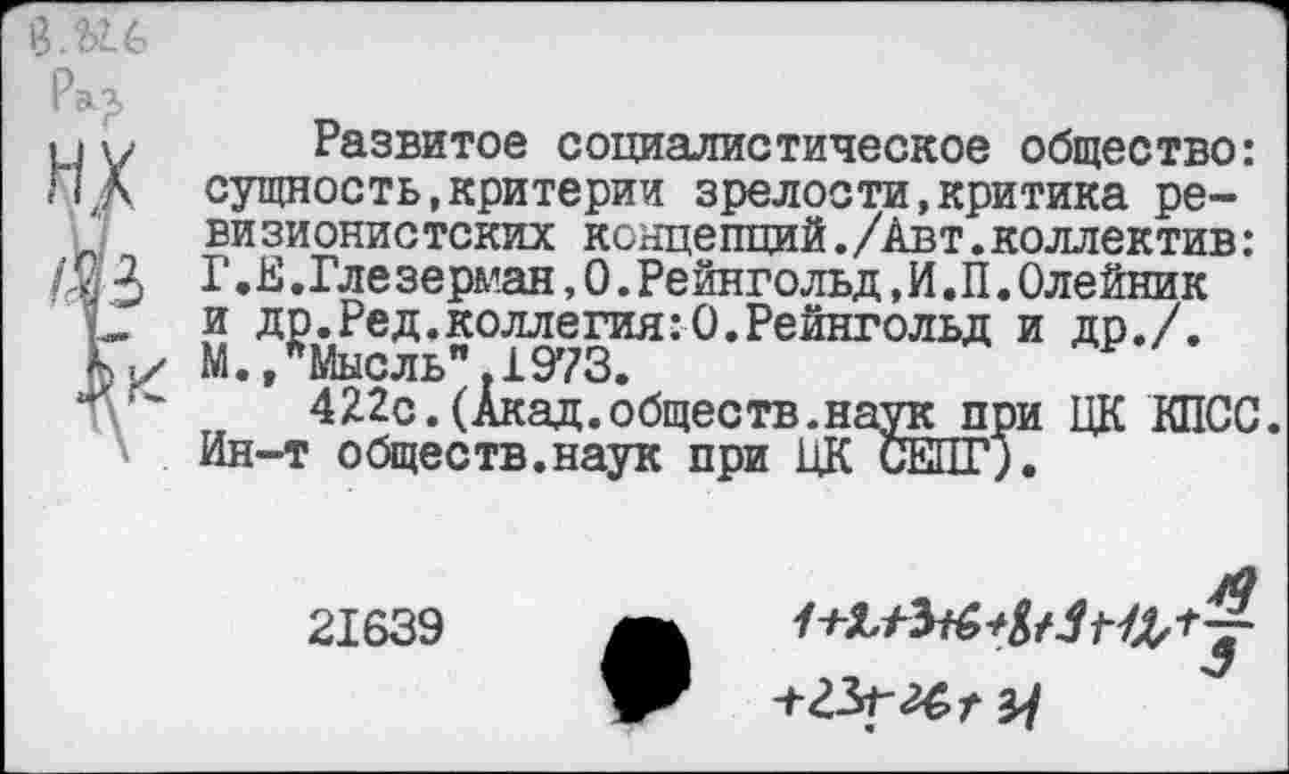 ﻿, Развитое социалистическое общество:
< сущность,критерии зрелости,критика реви зионис тских концепций./Авт.коллектив:
3 Г. Е.Гле зерман,0.Рейнгольд, И. П.Олейник и др.Ред.коллегия:0.Рейнгольд и др./. М..Мысль".1973.
4Я2с.(Акад.обществ.наук при ЦК КПСС. Ин-т обществ.наук при ЦК СЕПГ).
21639
1
